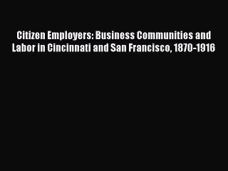 Read Citizen Employers: Business Communities and Labor in Cincinnati and San Francisco 1870-1916