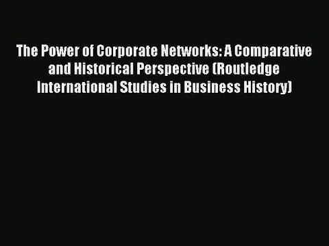 Read The Power of Corporate Networks: A Comparative and Historical Perspective (Routledge International