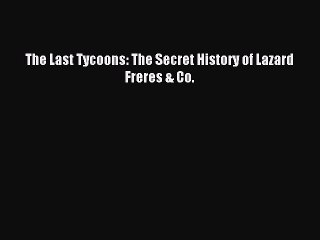 Read The Last Tycoons: The Secret History of Lazard Freres & Co. PDF Online