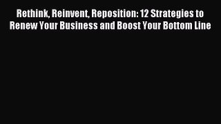 Read Rethink Reinvent Reposition: 12 Strategies to Renew Your Business and Boost Your Bottom