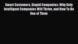 Read Smart Customers Stupid Companies: Why Only Intelligent Companies Will Thrive and How To