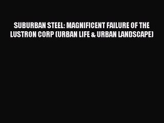 Read SUBURBAN STEEL: MAGNIFICENT FAILURE OF THE LUSTRON CORP (URBAN LIFE & URBAN LANDSCAPE)
