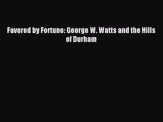 Read Favored by Fortune: George W. Watts and the Hills of Durham Ebook Free
