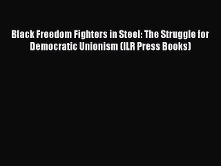 Read Black Freedom Fighters in Steel: The Struggle for Democratic Unionism (ILR Press Books)