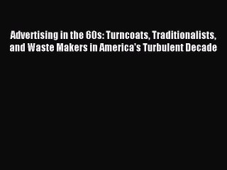 Read Advertising in the 60s: Turncoats Traditionalists and Waste Makers in America's Turbulent