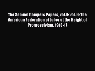 Read The Samuel Gompers Papers vol.9: vol. 9: The American Federation of Labor at the Height