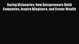 Read Daring Visionaries: How Entrepreneurs Build Companies Inspire Allegiance and Create Wealth