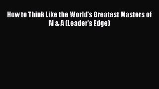 Read How to Think Like the World's Greatest Masters of M & A (Leader's Edge) Ebook Free