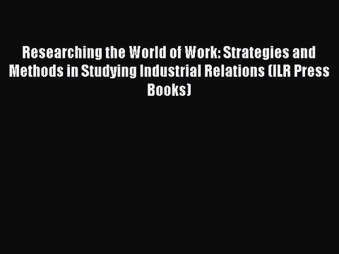 Read Researching the World of Work: Strategies and Methods in Studying Industrial Relations