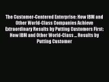 Read The Customer-Centered Enterprise: How IBM and Other World-Class Companies Achieve Extraordinary