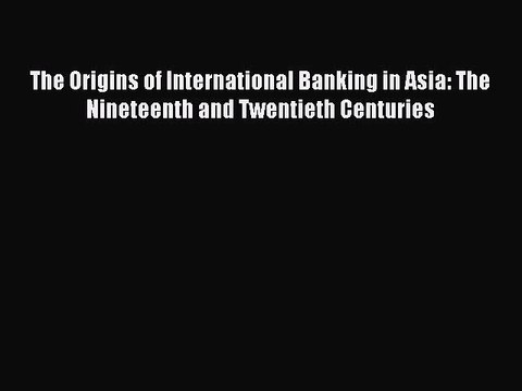 Download The Origins of International Banking in Asia: The Nineteenth and Twentieth Centuries
