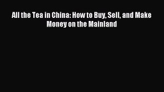 Read All the Tea in China: How to Buy Sell and Make Money on the Mainland Ebook Free