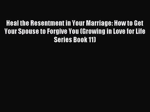 [PDF] Heal the Resentment in Your Marriage: How to Get Your Spouse to Forgive You (Growing