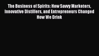 Read The Business of Spirits: How Savvy Marketers Innovative Distillers and Entrepreneurs Changed