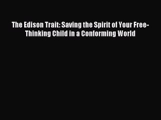 [Download] The Edison Trait: Saving the Spirit of Your Free-Thinking Child in a Conforming