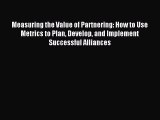Read Measuring the Value of Partnering: How to Use Metrics to Plan Develop and Implement Successful