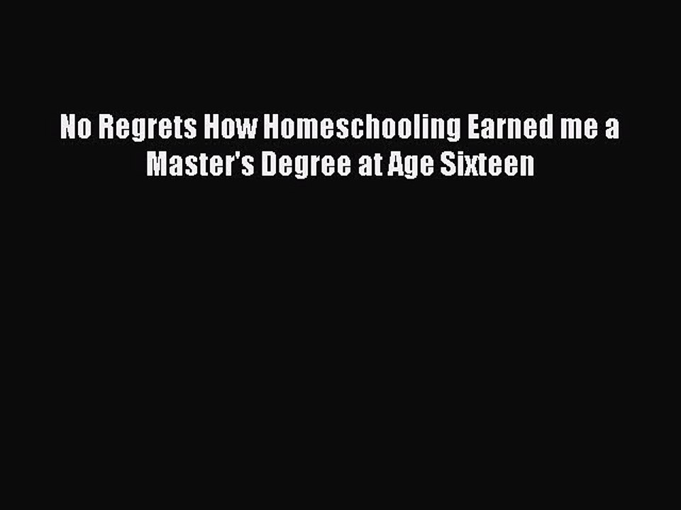 [PDF] No Regrets How Homeschooling Earned me a Master's Degree at Age Sixteen  Full EBook