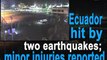 Ecuador hit by two earthquakes; minor injuries reported