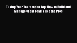 Read Taking Your Team to the Top: How to Build and Manage Great Teams like the Pros Ebook Free