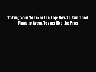 Read Taking Your Team to the Top: How to Build and Manage Great Teams like the Pros Ebook Free