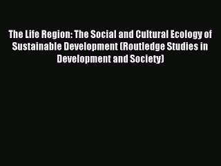 Read The Life Region: The Social and Cultural Ecology of Sustainable Development (Routledge