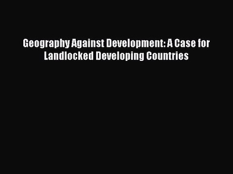 Download Geography Against Development: A Case for Landlocked Developing Countries PDF Free