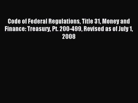 Read Code of Federal Regulations Title 31 Money and Finance: Treasury Pt. 200-499 Revised as