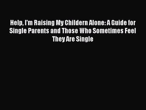 [Download] Help I'm Raising My Childern Alone: A Guide for Single Parents and Those Who Sometimes
