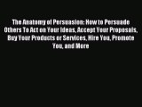 Read The Anatomy of Persuasion: How to Persuade Others To Act on Your Ideas Accept Your Proposals