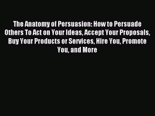 Read The Anatomy of Persuasion: How to Persuade Others To Act on Your Ideas Accept Your Proposals