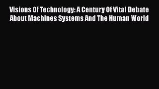 Read Visions Of Technology: A Century Of Vital Debate About Machines Systems And The Human