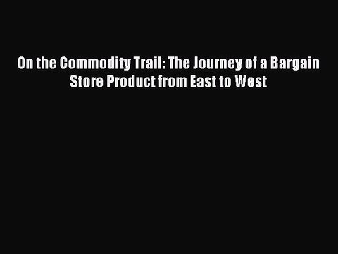 Read On the Commodity Trail: The Journey of a Bargain Store Product from East to West Ebook