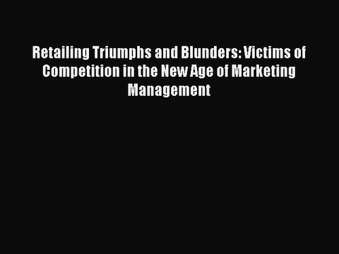 Read Retailing Triumphs and Blunders: Victims of Competition in the New Age of Marketing Management