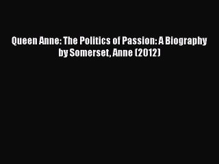 Download Queen Anne: The Politics of Passion: A Biography by Somerset Anne (2012) Ebook Online