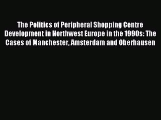 Read The Politics of Peripheral Shopping Centre Development in Northwest Europe in the 1990s: