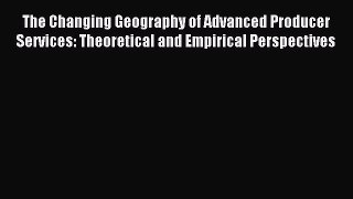 Read The Changing Geography of Advanced Producer Services: Theoretical and Empirical Perspectives