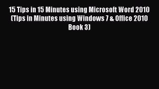 Read 15 Tips in 15 Minutes using Microsoft Word 2010 (Tips in Minutes using Windows 7 & Office