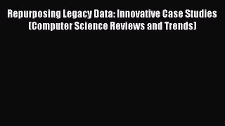 Read Repurposing Legacy Data: Innovative Case Studies (Computer Science Reviews and Trends)