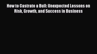 Read How to Castrate a Bull: Unexpected Lessons on Risk Growth and Success in Business Ebook