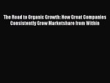 Read The Road to Organic Growth: How Great Companies Consistently Grow Marketshare from Within