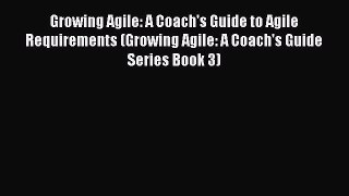 Read Growing Agile: A Coach's Guide to Agile Requirements (Growing Agile: A Coach's Guide Series