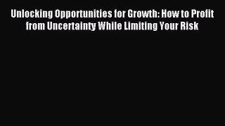 Read Unlocking Opportunities for Growth: How to Profit from Uncertainty While Limiting Your