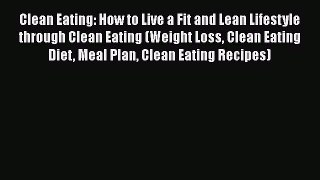 Read Clean Eating: How to Live a Fit and Lean Lifestyle through Clean Eating (Weight Loss Clean
