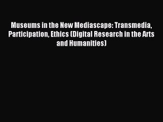 Read Museums in the New Mediascape: Transmedia Participation Ethics (Digital Research in the