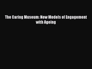 Read The Caring Museum: New Models of Engagement with Ageing Ebook Free