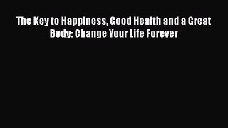 Download The Key to Happiness Good Health and a Great Body: Change Your Life Forever PDF Online