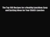 Read The Top 100 Recipes for a Healthy Lunchbox: Easy and Exciting Ideas for Your Child's Lunches