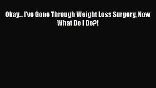 Read Okay... I've Gone Through Weight Loss Surgery Now What Do I Do?! PDF Online