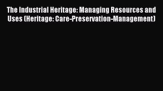 Download The Industrial Heritage: Managing Resources and Uses (Heritage: Care-Preservation-Management)