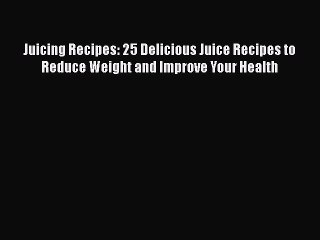 Read Juicing Recipes: 25 Delicious Juice Recipes to Reduce Weight and Improve Your Health Ebook